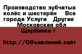 Производство зубчатых колёс и шестерён. - Все города Услуги » Другие   . Московская обл.,Щербинка г.